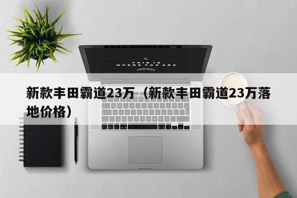 新款丰田霸道23万（新款丰田霸道23万落地价格）