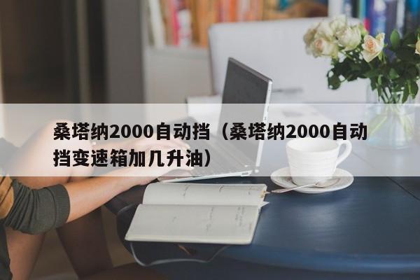 桑塔纳2000自动挡（桑塔纳2000自动挡变速箱加几升油）