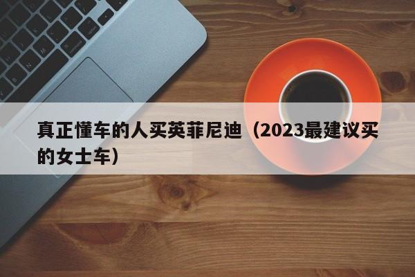 真正懂车的人买英菲尼迪（2023最建议买的女士车）