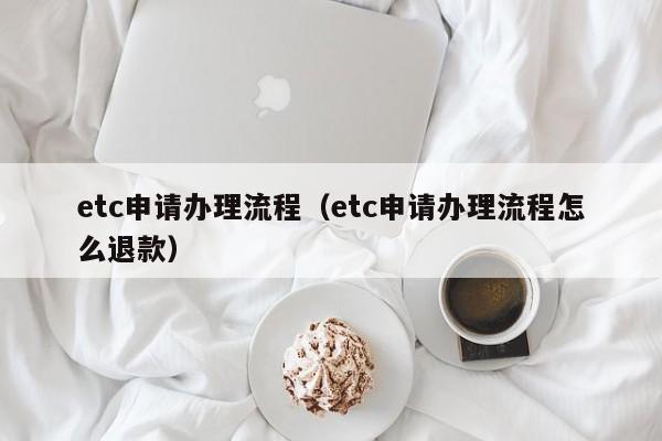 etc申请办理流程（etc申请办理流程怎么退款）