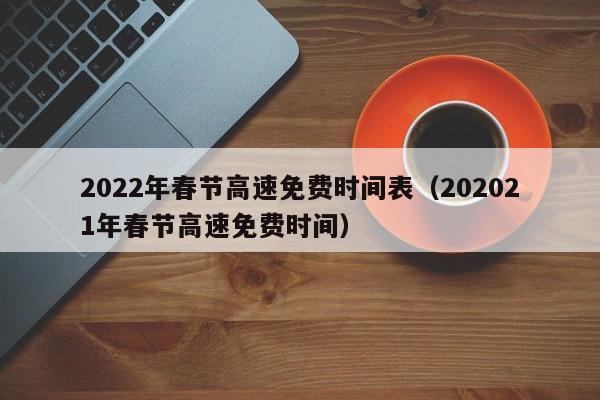 2022年春节高速免费时间表（202021年春节高速免费时间）