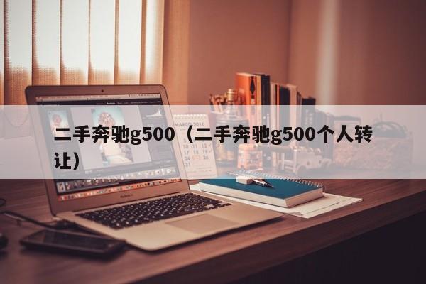 二手奔驰g500（二手奔驰g500个人转让）