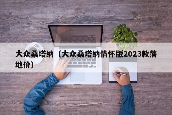 大众桑塔纳（大众桑塔纳情怀版2023款落地价）