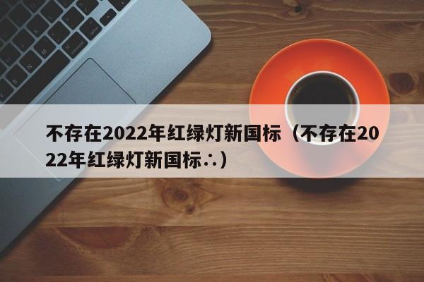 不存在2022年红绿灯新国标（不存在2022年红绿灯新国标∴）