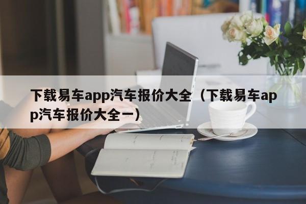 下载易车app汽车报价大全（下载易车app汽车报价大全一）