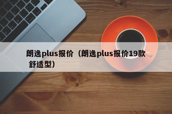 朗逸plus报价（朗逸plus报价19款 舒适型）