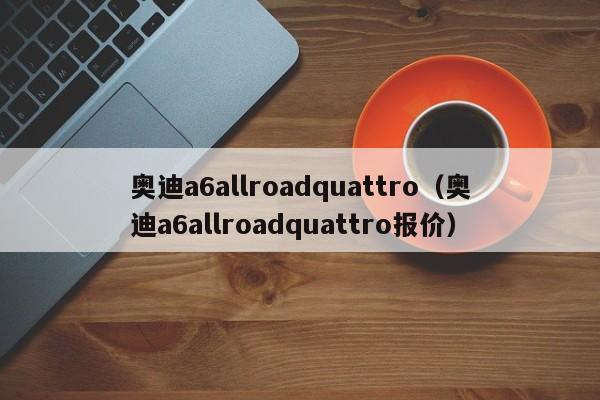 奥迪a6allroadquattro（奥迪a6allroadquattro报价）