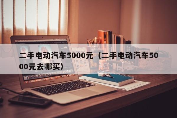 二手电动汽车5000元（二手电动汽车5000元去哪买）