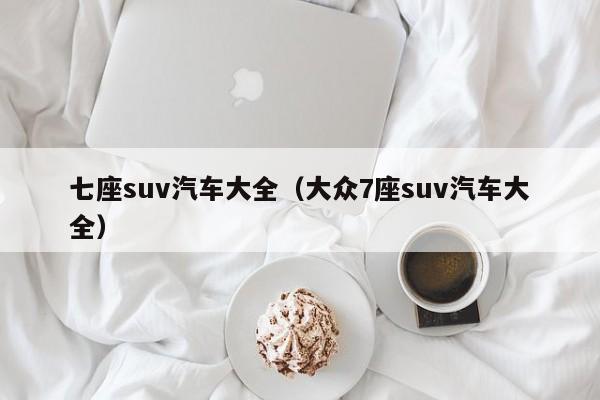 七座suv汽车大全（大众7座suv汽车大全）