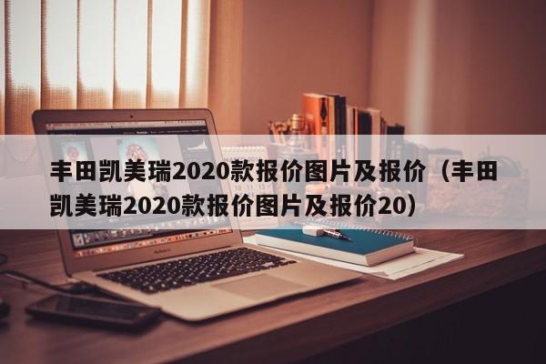 丰田凯美瑞2020款报价图片及报价（丰田凯美瑞2020款报价图片及报价20）