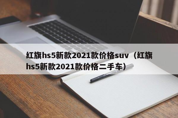 红旗hs5新款2021款价格suv（红旗hs5新款2021款价格二手车）