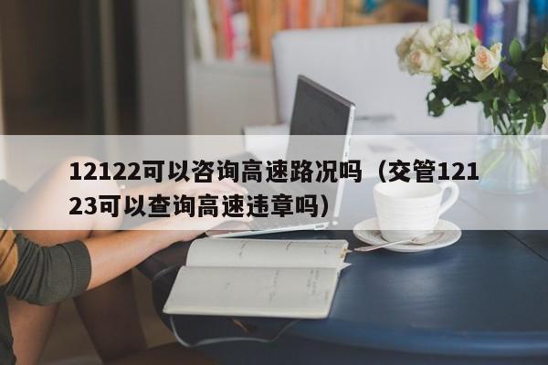 12122可以咨询高速路况吗（交管12123可以查询高速违章吗）