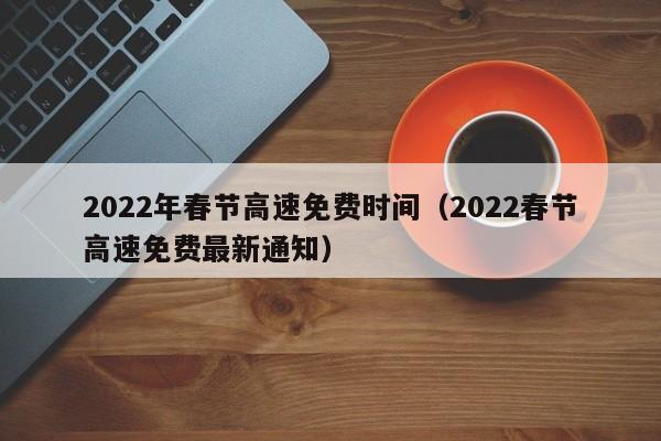 2022年春节高速免费时间（2022春节高速免费最新通知）