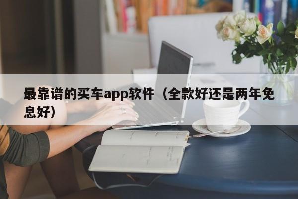 最靠谱的买车app软件（全款好还是两年免息好）