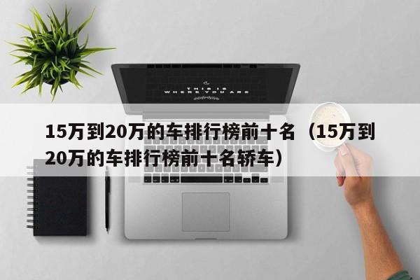 15万到20万的车排行榜前十名（15万到20万的车排行榜前十名轿车）