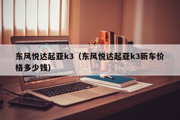 东风悦达起亚k3（东风悦达起亚k3新车价格多少钱）