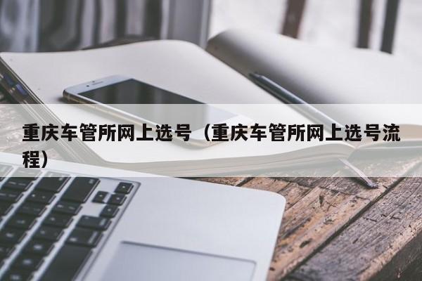 重庆车管所网上选号（重庆车管所网上选号流程）