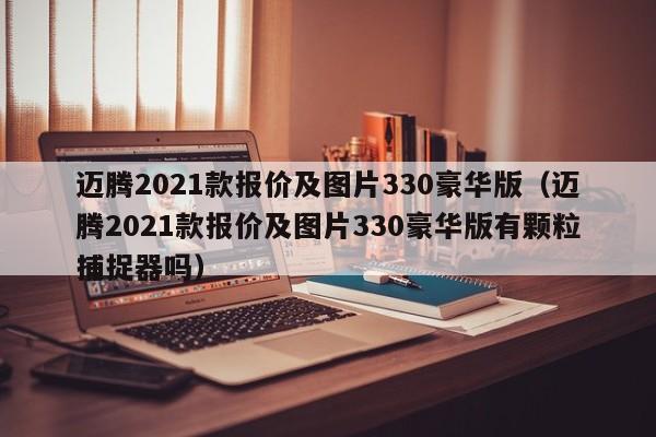 迈腾2021款报价及图片330豪华版（迈腾2021款报价及图片330豪华版有颗粒捕捉器吗）