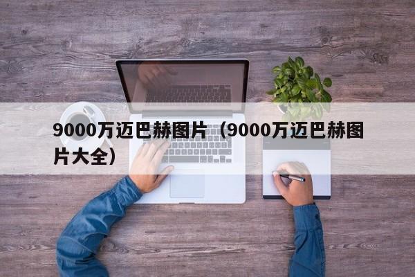 9000万迈巴赫图片（9000万迈巴赫图片大全）