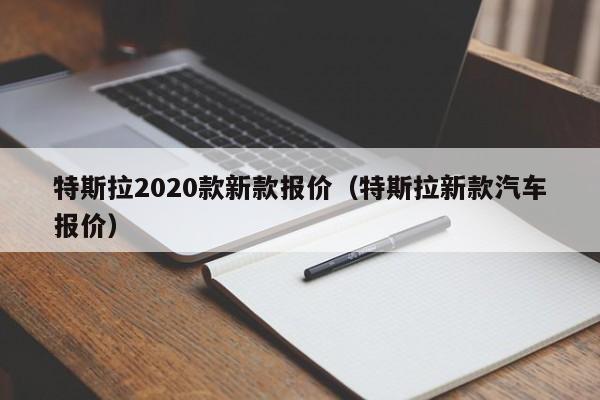 特斯拉2020款新款报价（特斯拉新款汽车报价）