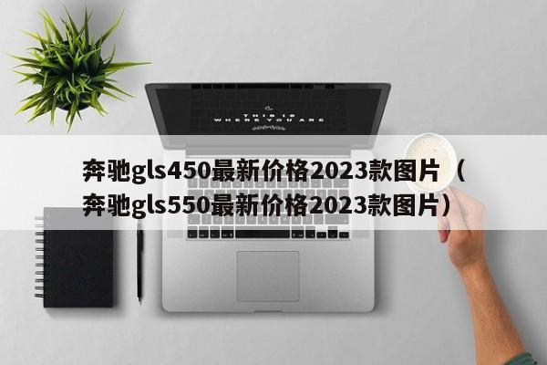 奔驰gls450最新价格2023款图片（奔驰gls550最新价格2023款图片）