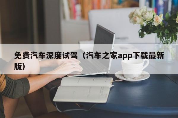 免费汽车深度试驾（汽车之家app下载最新版）