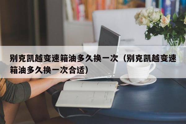 别克凯越变速箱油多久换一次（别克凯越变速箱油多久换一次合适）