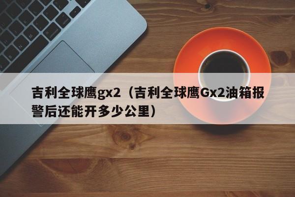 吉利全球鹰gx2（吉利全球鹰Gx2油箱报警后还能开多少公里）