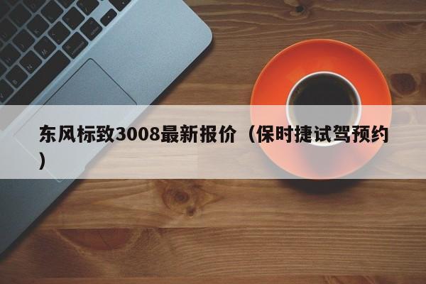 东风标致3008最新报价（保时捷试驾预约）