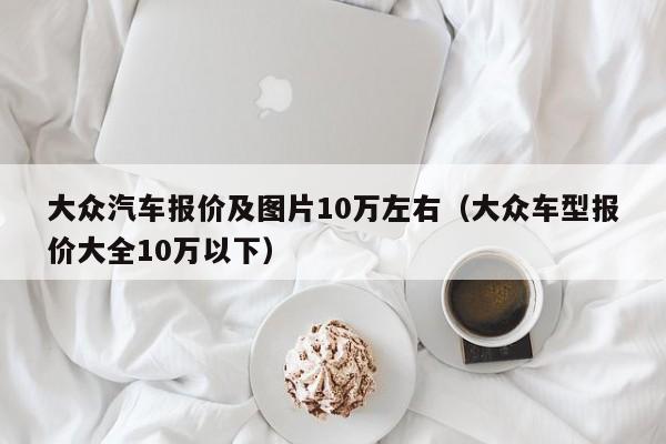 大众汽车报价及图片10万左右（大众车型报价大全10万以下）