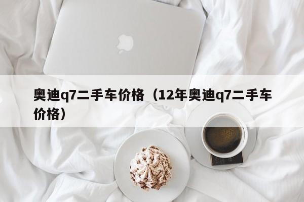 奥迪q7二手车价格（12年奥迪q7二手车价格）