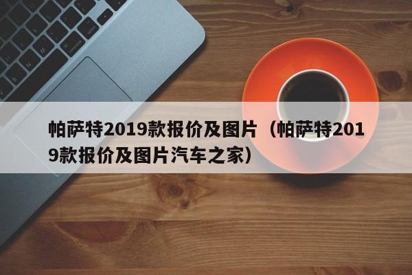 帕萨特2019款报价及图片（帕萨特2019款报价及图片汽车之家）