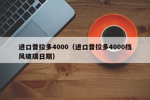 进口普拉多4000（进口普拉多4000挡风玻璃日期）