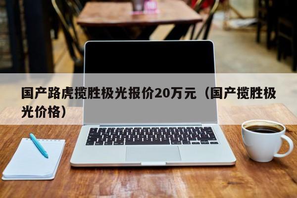 国产路虎揽胜极光报价20万元（国产揽胜极光价格）