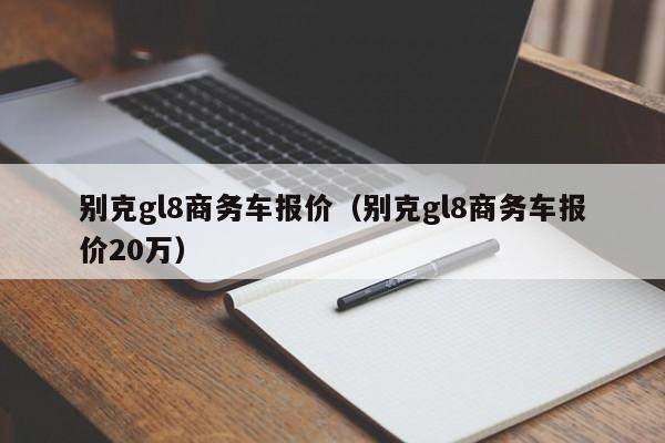 别克gl8商务车报价（别克gl8商务车报价20万）