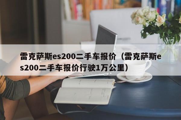 雷克萨斯es200二手车报价（雷克萨斯es200二手车报价行驶1万公里）