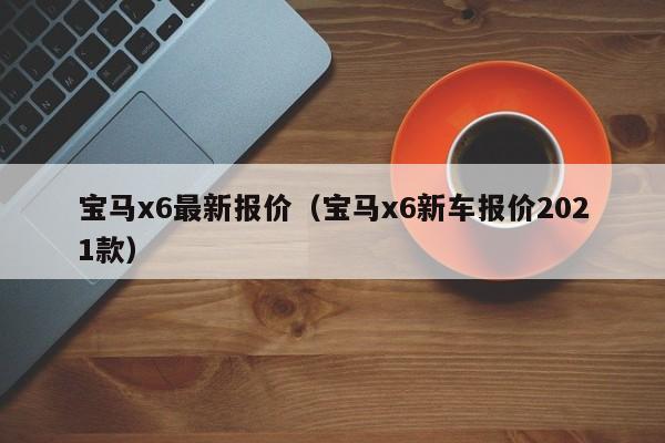 宝马x6最新报价（宝马x6新车报价2021款）