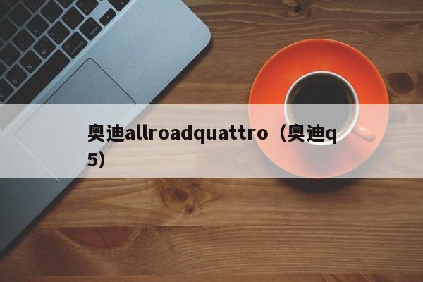 奥迪allroadquattro（奥迪q5）