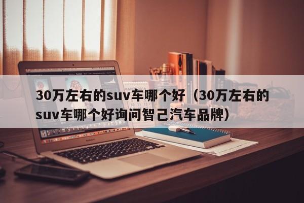 30万左右的suv车哪个好（30万左右的suv车哪个好询问智己汽车品牌）