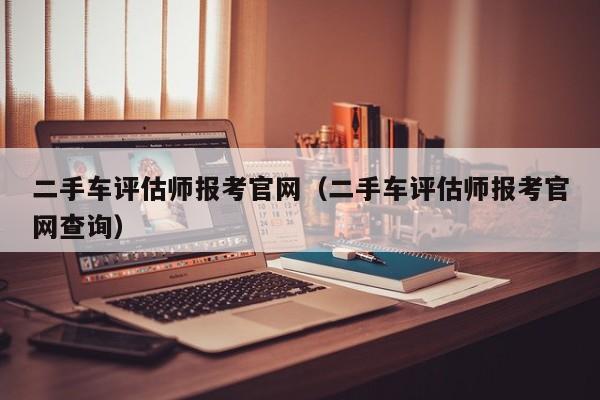 二手车评估师报考官网（二手车评估师报考官网查询）