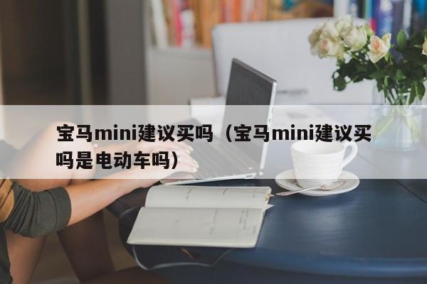 宝马mini建议买吗（宝马mini建议买吗是电动车吗）