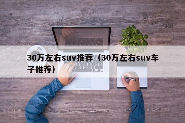 30万左右suv推荐（30万左右suv车子推荐）