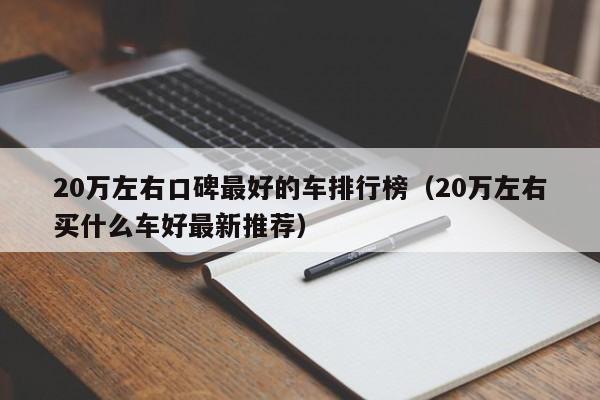 20万左右口碑最好的车排行榜（20万左右买什么车好最新推荐）