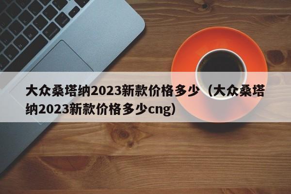 大众桑塔纳2023新款价格多少（大众桑塔纳2023新款价格多少cng）