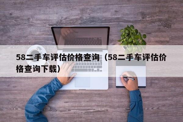 58二手车评估价格查询（58二手车评估价格查询下载）