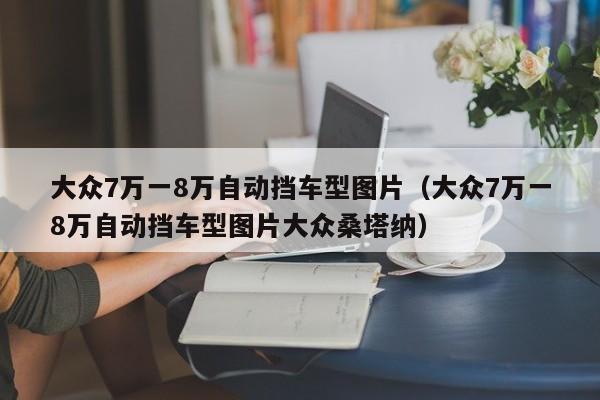 大众7万一8万自动挡车型图片（大众7万一8万自动挡车型图片大众桑塔纳）