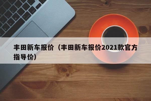 丰田新车报价（丰田新车报价2021款官方指导价）