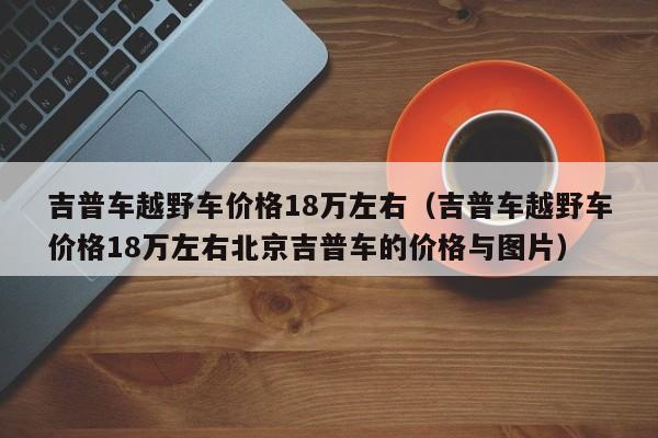 吉普车越野车价格18万左右（吉普车越野车价格18万左右北京吉普车的价格与图片）