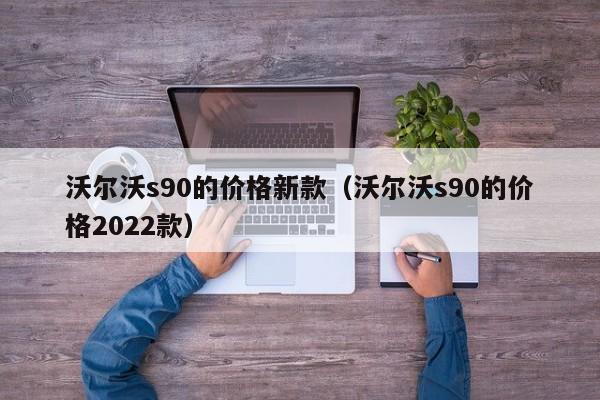 沃尔沃s90的价格新款（沃尔沃s90的价格2022款）