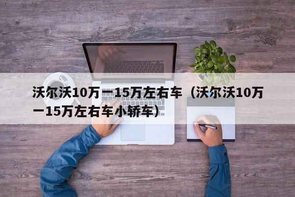 沃尔沃10万一15万左右车（沃尔沃10万一15万左右车小轿车）